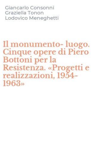 Il monumento-luogo. Cinque opere di Piero Bottoni per la Resistenza. &laquo;Progetti e realizzazioni, 1954-1963&raquo;