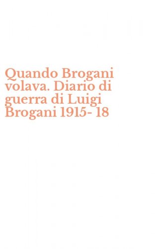 Quando Brogani volava. Diario di guerra di Luigi Brogani 1915-18