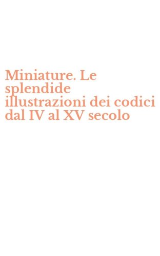 Miniature. Le splendide illustrazioni dei codici dal IV al XV secolo