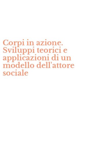 Corpi in azione. Sviluppi teorici e applicazioni di un modello dell'attore sociale