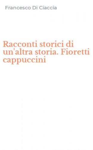 Racconti storici di un'altra storia. Fioretti cappuccini
