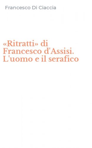 &laquo;Ritratti&raquo; di Francesco d'Assisi. L'uomo e il serafico