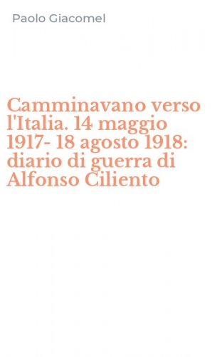 Camminavano verso l'Italia. 14 maggio 1917-18 agosto 1918: diario di guerra di Alfonso Ciliento