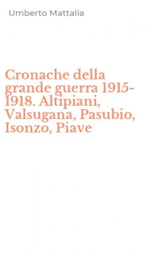Cronache della grande guerra 1915-1918. Altipiani, Valsugana, Pasubio, Isonzo, Piave