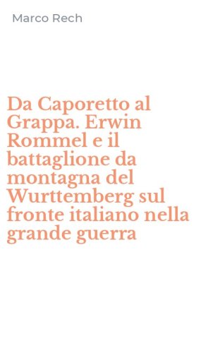 Da Caporetto al Grappa. Erwin Rommel e il battaglione da montagna del Wurttemberg sul fronte italiano nella grande guerra