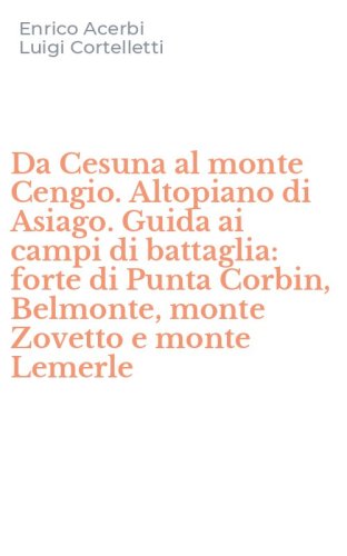 Da Cesuna al monte Cengio. Altopiano di Asiago. Guida ai campi di battaglia: forte di Punta Corbin, Belmonte, monte Zovetto e monte Lemerle