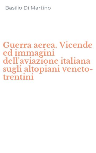 Guerra aerea. Vicende ed immagini dell'aviazione italiana sugli altopiani veneto-trentini