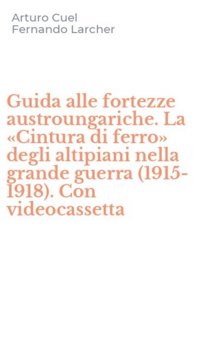 Guida alle fortezze austroungariche. La &laquo;Cintura di ferro&raquo; degli altipiani nella grande guerra (1915-1918). Con videocassetta