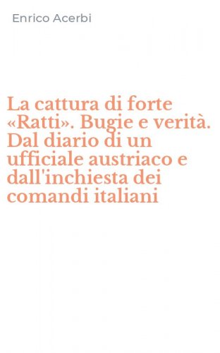 La cattura di forte &laquo;Ratti&raquo;. Bugie e verit&agrave;. Dal diario di un ufficiale austriaco e dall'inchiesta dei comandi italiani