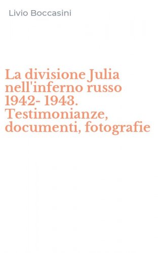 La divisione Julia nell'inferno russo 1942-1943. Testimonianze, documenti, fotografie