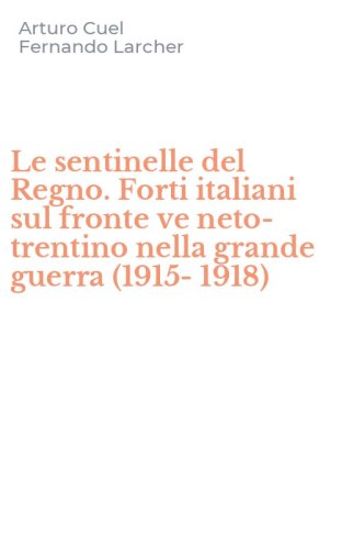 Le sentinelle del Regno. Forti italiani sul fronte ve neto-trentino nella grande guerra (1915-1918)