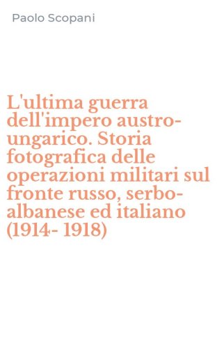 L'ultima guerra dell'impero austro-ungarico. Storia fotografica delle operazioni militari sul fronte russo, serbo-albanese ed italiano (1914-1918)