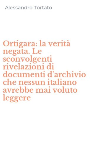 Ortigara: la verit&agrave; negata. Le sconvolgenti rivelazioni di documenti d'archivio che nessun italiano avrebbe mai voluto leggere