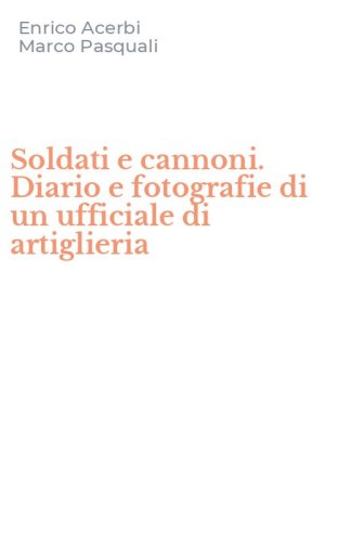 Soldati e cannoni. Diario e fotografie di un ufficiale di artiglieria