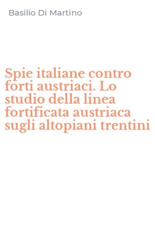 Spie italiane contro forti austriaci. Lo studio della linea fortificata austriaca sugli altopiani trentini
