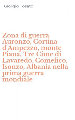 Zona di guerra. Auronzo, Cortina d'Ampezzo, monte Piana, Tre Cime di Lavaredo, Comelico, Isonzo, Albania nella prima guerra mondiale