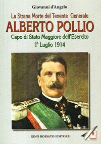 La strana morte del tenente generale Alberto Pollio. Capo di Stato maggiore dell'Esercito. 1&deg; luglio 1914