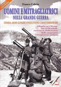 Uomini e mitragliatrici nella grande guerra. Storia, armi, luoghi, evoluzione, caratteristiche