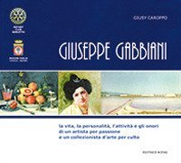 Giuseppe Gabbiani. La vita, la personalit&agrave;, l'attivit&agrave; e gli onori di un artista per passione e un collezionista d'arte per culto