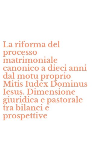 La riforma del processo matrimoniale canonico a dieci anni dal motu proprio Mitis Iudex Dominus Iesus. Dimensione giuridica e pastorale tra bilanci e prospettive