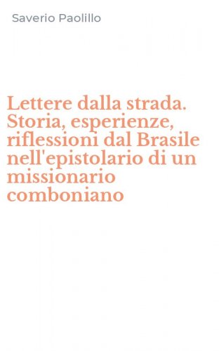 Lettere dalla strada. Storia, esperienze, riflessioni dal Brasile nell'epistolario di un missionario comboniano