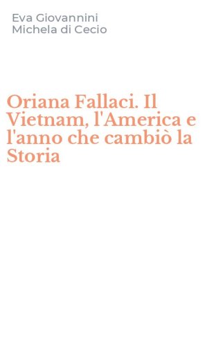 Oriana Fallaci. Il Vietnam, l'America e l'anno che cambi&ograve; la Storia
