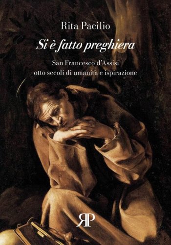 Si &egrave; fatto preghiera. San Francesco d'Assisi, otto secoli di umanit&agrave; e ispirazione