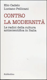 Contro la modernit&agrave;. Le radici della cultura antiscientifica in Italia
