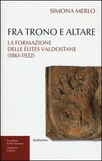Fra trono e altare. La formazione delle &eacute;lites valdostane (1861-1922)