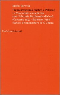 Francescanesimo mistico a Palermo. La venerabile serva di Dio Suor Febronia Ferdinanda di Ges&ugrave; (Caccamo 1657-Palermo 1718) clarissa del monastero di S. Chiara - LA VENERABILE SERVA DI DIO SUOR FEBRONIA FERDINANDA DI GESU' (CACCAMO 1657-PALERMO 1718) CLARISSA DEL MONASTERO DI S. CHIARA