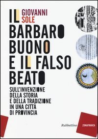 Il barbaro buono e il falso beato. Sull'invenzione della storia e della tradizione in una citt&agrave; di provincia