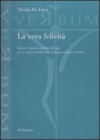 La vera felicit&agrave;. Seneca e Agostino maestri dell'oggi per un nuovo modello antropologico umano e cristiano