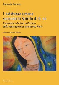 L'esistenza umana secondo lo spirito di Ges&ugrave;. Il cammino cristiano nell'attesa della beata speranza guardando Maria