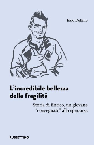 L'incredibile bellezza della fragilit&agrave;. Storia di Enrico, un giovane &laquo;consegnato&raquo; alla speranza