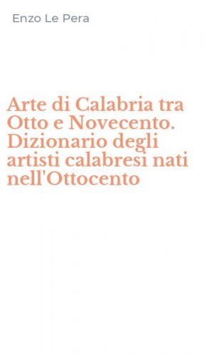 Arte di Calabria tra Otto e Novecento. Dizionario degli artisti calabresi nati nell'Ottocento