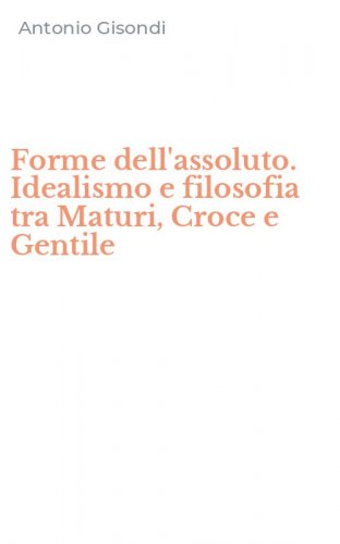 Forme dell'assoluto. Idealismo e filosofia tra Maturi, Croce e Gentile