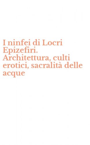 I ninfei di Locri Epizefiri. Architettura, culti erotici, sacralit&agrave; delle acque
