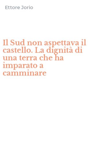 Il Sud non aspettava il castello. La dignit&agrave; di una terra che ha imparato a camminare