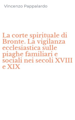 La corte spirituale di Bronte. La vigilanza ecclesiastica sulle piaghe familiari e sociali nei secoli XVIII e XIX
