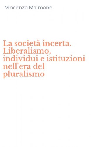 La societ&agrave; incerta. Liberalismo, individui e istituzioni nell'era del pluralismo