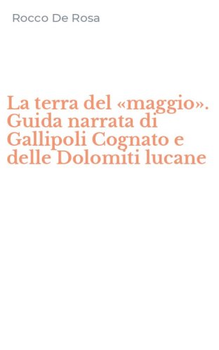 La terra del &laquo;maggio&raquo;. Guida narrata di Gallipoli Cognato e delle Dolomiti lucane