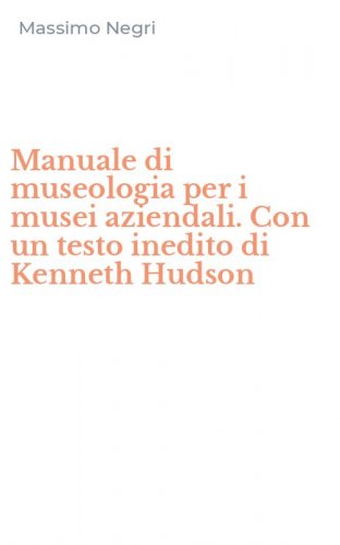 Manuale di museologia per i musei aziendali. Con un testo inedito di Kenneth Hudson