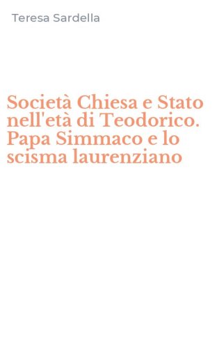 Societ&agrave; Chiesa e Stato nell'et&agrave; di Teodorico. Papa Simmaco e lo scisma laurenziano