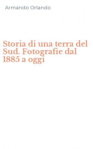 Storia di una terra del Sud. Fotografie dal 1885 a oggi