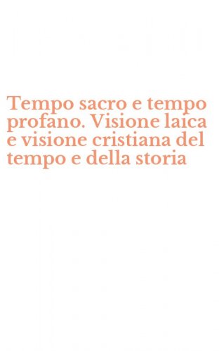 Tempo sacro e tempo profano. Visione laica e visione cristiana del tempo e della storia