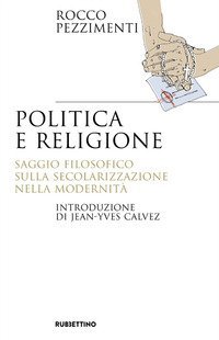 Politica e religione. Saggio filosofico sulla secolarizzazione nella modernit&agrave;