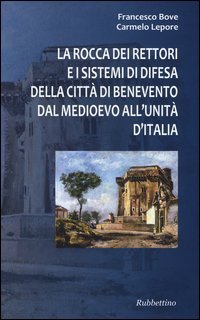La Rocca dei Rettori e i sistemi di difesa della citt&agrave; di Benevento dal medioevo all'Unit&agrave; d'Italia