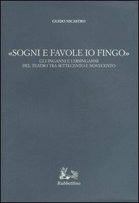 &laquo;Sogni e favole io fingo&raquo;. Gli inganni e i disinganni del teatro tra Settecento e Novecento