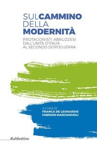 Sul cammino della modernit&agrave;. Protagonisti abruzzesi dall'Unit&agrave; d'Italia al secondo dopoguerra