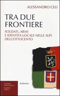 Tra due frontiere. Soldati, armi e identit&agrave; locale nelle Alpi dell'Ottocento